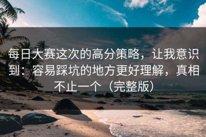 每日大赛这次的高分策略，让我意识到：容易踩坑的地方更好理解，真相不止一个（完整版）