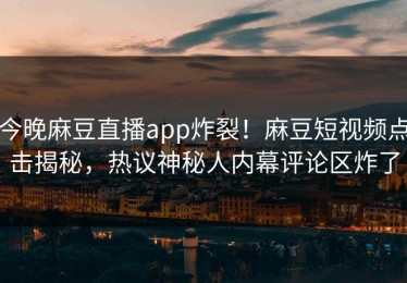 今晚麻豆直播app炸裂！麻豆短视频点击揭秘，热议神秘人内幕评论区炸了