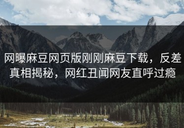 网曝麻豆网页版刚刚麻豆下载，反差真相揭秘，网红丑闻网友直呼过瘾