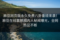 麻豆网页版永久免费八卦重磅来袭！麻豆在线震撼圈内人秘闻曝光，全网热议不断