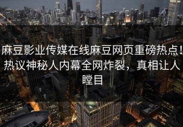 麻豆影业传媒在线麻豆网页重磅热点！热议神秘人内幕全网炸裂，真相让人瞠目