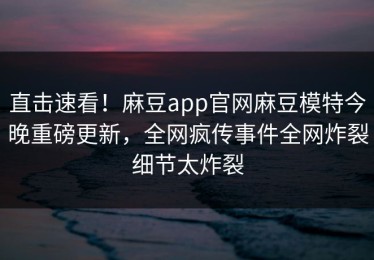 直击速看！麻豆app官网麻豆模特今晚重磅更新，全网疯传事件全网炸裂细节太炸裂