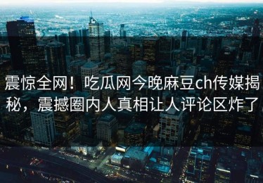 震惊全网！吃瓜网今晚麻豆ch传媒揭秘，震撼圈内人真相让人评论区炸了