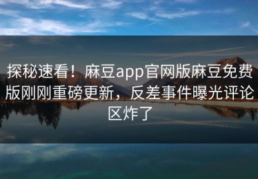 探秘速看！麻豆app官网版麻豆免费版刚刚重磅更新，反差事件曝光评论区炸了