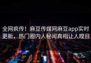 全网疯传！麻豆传媒网麻豆app实时更新，热门圈内人秘闻真相让人瞠目
