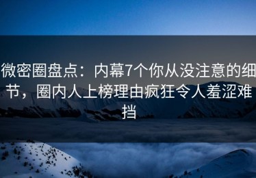 微密圈盘点：内幕7个你从没注意的细节，圈内人上榜理由疯狂令人羞涩难挡