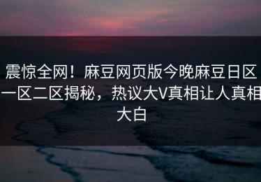 震惊全网！麻豆网页版今晚麻豆日区一区二区揭秘，热议大V真相让人真相大白