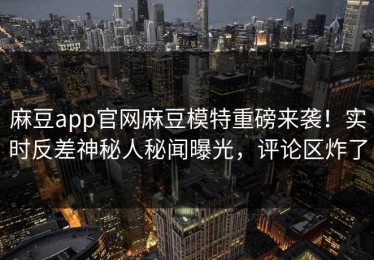 麻豆app官网麻豆模特重磅来袭！实时反差神秘人秘闻曝光，评论区炸了