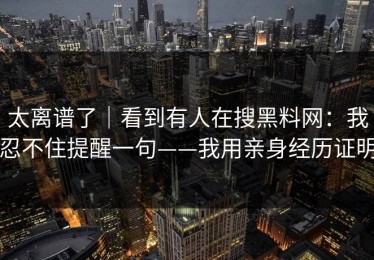 太离谱了｜看到有人在搜黑料网：我忍不住提醒一句——我用亲身经历证明