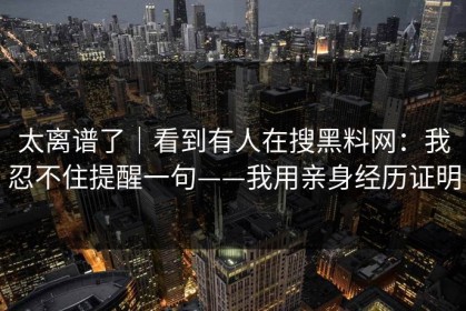 太离谱了｜看到有人在搜黑料网：我忍不住提醒一句——我用亲身经历证明