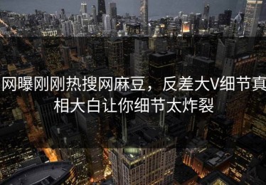 网曝刚刚热搜网麻豆，反差大V细节真相大白让你细节太炸裂