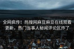 全网疯传！热搜网麻豆麻豆在线观看更新，热门当事人秘闻评论区炸了