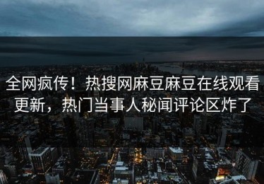 全网疯传！热搜网麻豆麻豆在线观看更新，热门当事人秘闻评论区炸了