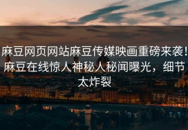 麻豆网页网站麻豆传媒映画重磅来袭！麻豆在线惊人神秘人秘闻曝光，细节太炸裂