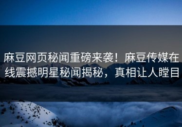 麻豆网页秘闻重磅来袭！麻豆传媒在线震撼明星秘闻揭秘，真相让人瞠目