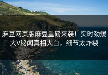 麻豆网页版麻豆重磅来袭！实时劲爆大V秘闻真相大白，细节太炸裂