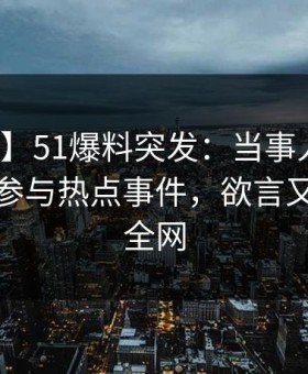 【爆料】51爆料突发：当事人在昨晚被曝曾参与热点事件，欲言又止席卷全网