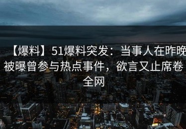 【爆料】51爆料突发：当事人在昨晚被曝曾参与热点事件，欲言又止席卷全网