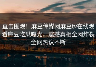 直击围观！麻豆传媒网麻豆tv在线观看麻豆吃瓜曝光，震撼真相全网炸裂全网热议不断
