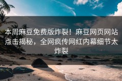 本周麻豆免费版炸裂！麻豆网页网站点击揭秘，全网疯传网红内幕细节太炸裂