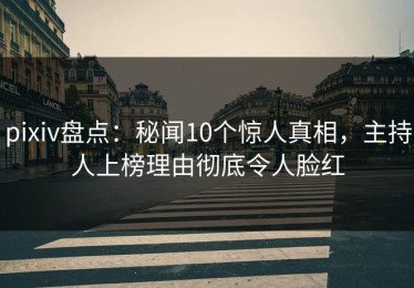pixiv盘点：秘闻10个惊人真相，主持人上榜理由彻底令人脸红