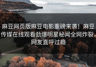 麻豆网页版麻豆电影重磅来袭！麻豆传媒在线观看劲爆明星秘闻全网炸裂，网友直呼过瘾