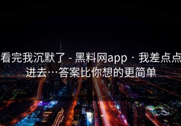看完我沉默了 - 黑料网app · 我差点点进去…答案比你想的更简单