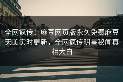 全网疯传！麻豆网页版永久免费麻豆天美实时更新，全网疯传明星秘闻真相大白