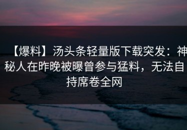 【爆料】汤头条轻量版下载突发：神秘人在昨晚被曝曾参与猛料，无法自持席卷全网