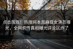 点击围观！热搜网本周麻豆女演员曝光，全网疯传真相曝光评论区炸了