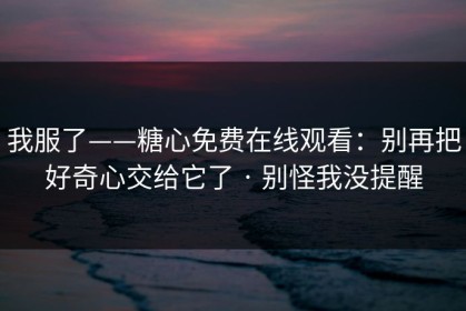 我服了——糖心免费在线观看：别再把好奇心交给它了 · 别怪我没提醒