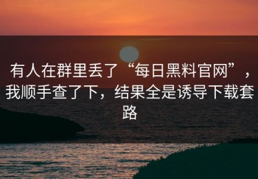 有人在群里丢了“每日黑料官网”，我顺手查了下，结果全是诱导下载套路
