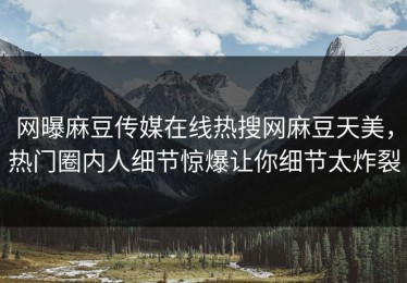网曝麻豆传媒在线热搜网麻豆天美，热门圈内人细节惊爆让你细节太炸裂
