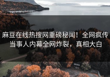 麻豆在线热搜网重磅秘闻！全网疯传当事人内幕全网炸裂，真相大白