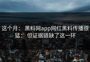 这个月： 黑料网app网红黑料传播很猛： 但证据链缺了这一环
