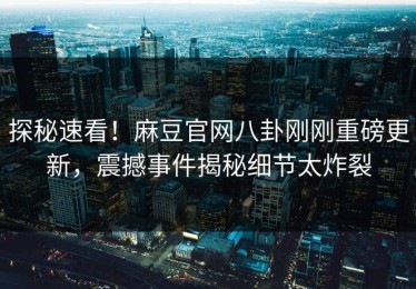 探秘速看！麻豆官网八卦刚刚重磅更新，震撼事件揭秘细节太炸裂
