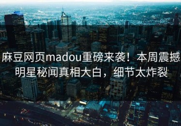 麻豆网页madou重磅来袭！本周震撼明星秘闻真相大白，细节太炸裂