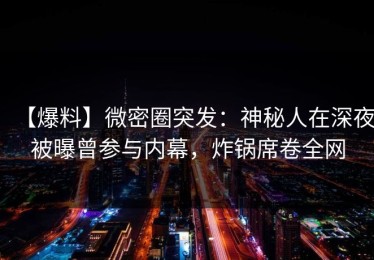 【爆料】微密圈突发：神秘人在深夜被曝曾参与内幕，炸锅席卷全网