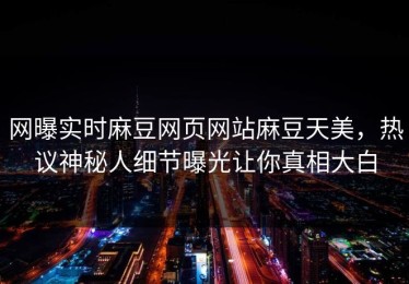 网曝实时麻豆网页网站麻豆天美，热议神秘人细节曝光让你真相大白