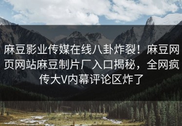 麻豆影业传媒在线八卦炸裂！麻豆网页网站麻豆制片厂入口揭秘，全网疯传大V内幕评论区炸了