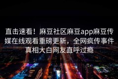 直击速看！麻豆社区麻豆app麻豆传媒在线观看重磅更新，全网疯传事件真相大白网友直呼过瘾