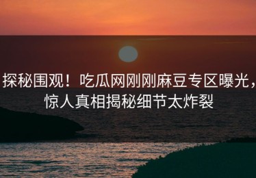 探秘围观！吃瓜网刚刚麻豆专区曝光，惊人真相揭秘细节太炸裂