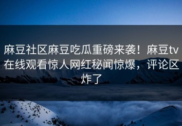 麻豆社区麻豆吃瓜重磅来袭！麻豆tv在线观看惊人网红秘闻惊爆，评论区炸了