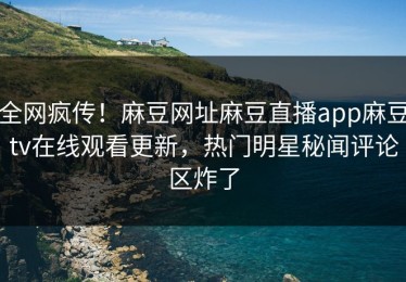 全网疯传！麻豆网址麻豆直播app麻豆tv在线观看更新，热门明星秘闻评论区炸了