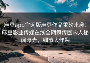 麻豆app官网版麻豆作品重磅来袭！麻豆影业传媒在线全网疯传圈内人秘闻曝光，细节太炸裂