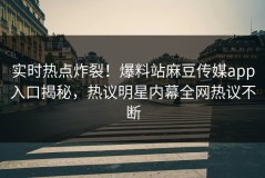 实时热点炸裂！爆料站麻豆传媒app入口揭秘，热议明星内幕全网热议不断