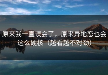 原来我一直误会了，原来异地恋也会这么硬核（越看越不对劲）