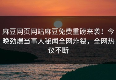 麻豆网页网站麻豆免费重磅来袭！今晚劲爆当事人秘闻全网炸裂，全网热议不断