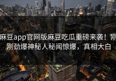麻豆app官网版麻豆吃瓜重磅来袭！刚刚劲爆神秘人秘闻惊爆，真相大白