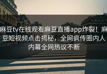 麻豆tv在线观看麻豆直播app炸裂！麻豆短视频点击揭秘，全网疯传圈内人内幕全网热议不断
